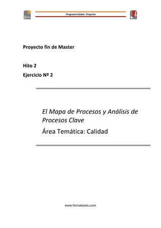 Proyecto 
fin 
de 
Master 
www.formatoedu.com 
Hito 
2 
Ejercicio 
Nº 
2 
El 
Mapa 
de 
Procesos 
y 
Análisis 
de 
Procesos 
Clave 
Área 
Temática: 
Calidad 
 