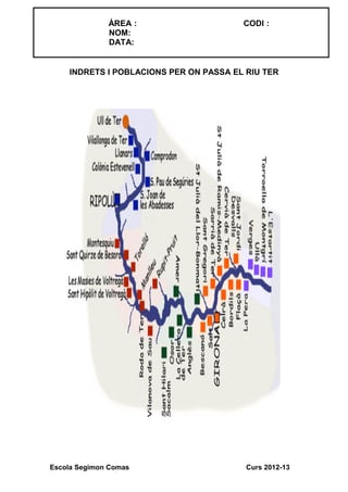 INDRETS I POBLACIONS PER ON PASSA EL RIU TER
Escola Segimon Comas Curs 2012-13
ÀREA : CODI :
NOM:
DATA:
 