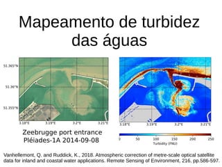 Mapeamento de turbidez
das águas
Vanhellemont, Q. and Ruddick, K., 2018. Atmospheric correction of metre-scale optical satellite
data for inland and coastal water applications. Remote Sensing of Environment, 216, pp.586-597.
 