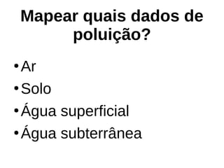 Mapear quais dados de
poluição?
●
Ar
●
Solo
●
Água superficial
●
Água subterrânea
 