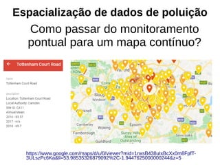 Espacialização de dados de poluição
Como passar do monitoramento
pontual para um mapa contínuo?
https://www.google.com/maps/d/u/0/viewer?mid=1nxsB438uIxBcXx0m8FpfT-
3ULszPc6Ka&ll=53.98535326879092%2C-1.9447625000000244&z=5
 