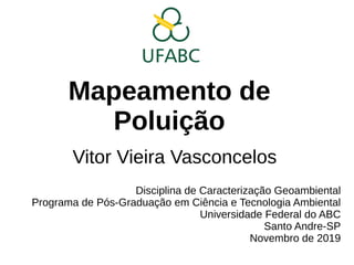 Mapeamento de
Poluição
Vitor Vieira Vasconcelos
Disciplina de Caracterização Geoambiental
Programa de Pós-Graduação em Ciência e Tecnologia Ambiental
Universidade Federal do ABC
Santo Andre-SP
Novembro de 2019
 