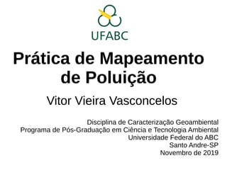 Prática de Mapeamento
de Poluição
Vitor Vieira Vasconcelos
Disciplina de Caracterização Geoambiental
Programa de Pós-Graduação em Ciência e Tecnologia Ambiental
Universidade Federal do ABC
Santo Andre-SP
Novembro de 2019
 