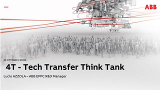 20 OTTOBRE | ROMA
4T - Tech Transfer Think Tank
Lucio AZZOLA – ABB EPPC R&D Manager
 