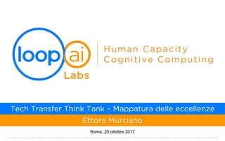 Loop AI Labs Inc. Proprietary & Confidential. Any use, reuse or reproduction for any purposes without the express written consent of Loop AI Labs Inc. is strictly prohibited.
Human Capacity
Cognitive Computing
Tech Transfer Think Tank – Mappatura delle eccellenze
Ettore Murciano
Roma, 20 ottobre 2017
 