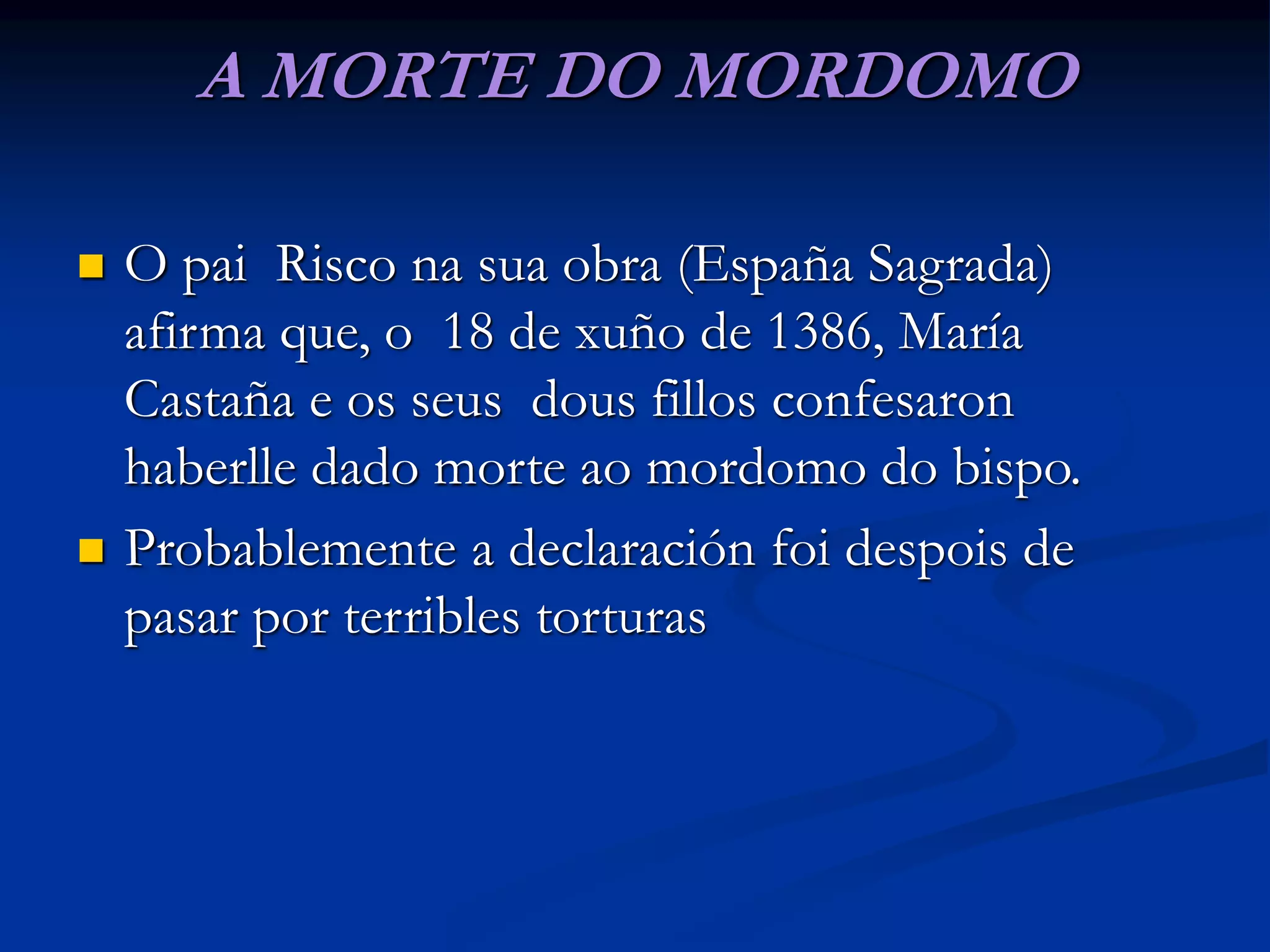 A MORTE DO MORDOMO
 O pai Risco na sua obra (España Sagrada)
afirma que, o 18 de xuño de 1386, María
Castaña e os seus dous fillos confesaron
haberlle dado morte ao mordomo do bispo.
 Probablemente a declaración foi despois de
pasar por terribles torturas
 