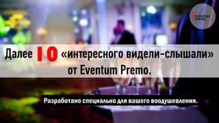 Далее «интересного видели-слышали»
от Eventum Premo.
Разработано специально для вашего воодушевления.
10
 
