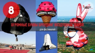 8
ОГРОМНЫЕ БУКВЫ БРЕНДИНГ ВОЗДУШНЫХ ШАРОВ
для фестивалей
 