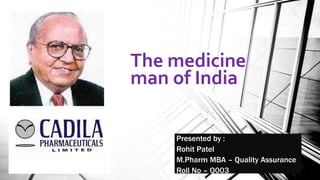 The medicine
man of India
Presented by :
Rohit Patel
M.Pharm MBA – Quality Assurance
Roll No – Q003
 