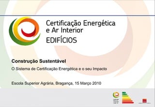 Construção Sustentável
O Sistema de Certificação Energética e o seu Impacto


Escola Superior Agrária, Bragança, 15 Março 2010
 