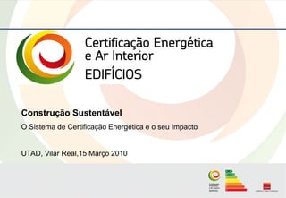 Construção Sustentável
O Sistema de Certificação Energética e o seu Impacto


UTAD, Vilar Real,15 Março 2010
 