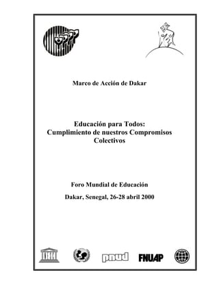 Marco de Acción de Dakar
Educación para Todos:
Cumplimiento de nuestros Compromisos
Colectivos
Foro Mundial de Educación
Dakar, Senegal, 26-28 abril 2000
 