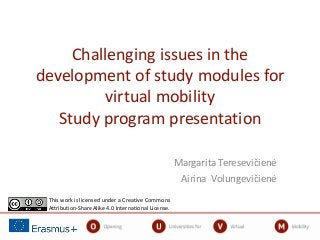 Challenging issues in the
development of study modules for
virtual mobility
Study program presentation
Margarita Teresevičienė
Airina Volungevičienė
This work is licensed under a Creative Commons
Attribution-ShareAlike 4.0 International License.
 
