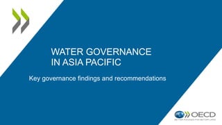 WATER GOVERNANCE
IN ASIA PACIFIC
Key governance findings and recommendations
 