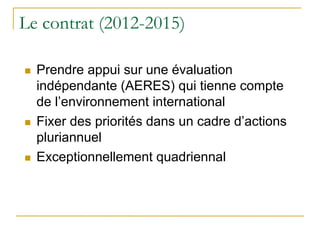 Le contrat (2012-2015)
 Prendre appui sur une évaluation
indépendante (AERES) qui tienne compte
de l’environnement intern...