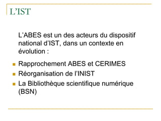 L’IST
L’ABES est un des acteurs du dispositif
national d’IST, dans un contexte en
évolution :
 Rapprochement ABES et CERI...