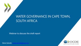 WATER GOVERNANCE IN CAPE TOWN,
SOUTH AFRICA
Maria Salvetti, maria.salvetti@oecd.org
Webinar to discuss the draft report
 