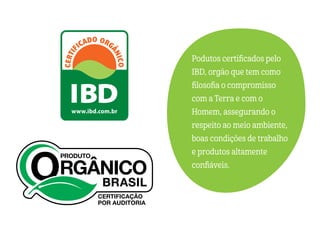 Podutos certificados pelo
IBD, orgão que tem como
filosofia o compromisso
com a Terra e com o
Homem, assegurando o
respeito ao meio ambiente,
boas condições de trabalho
e produtos altamente
confiáveis.
 