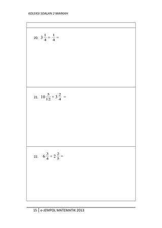 KOLEKSI SOALAN 2 MARKAH
20. 3 4
1
+ 4
1
=
21. 1012
5
+ 3 4
2
=
22. 6 4
3
+ 2 5
2
=
15 e-JEMPOL MATEMATIK 2013
 