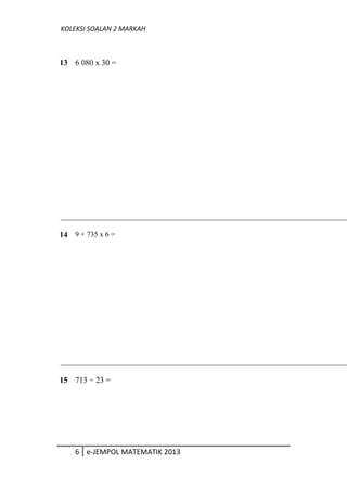 KOLEKSI SOALAN 2 MARKAH
13 6 080 x 30 =
14 9 + 735 x 6 =
15 713 ÷ 23 =
6 e-JEMPOL MATEMATIK 2013
 