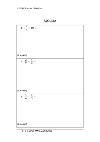 KOLEKSI SOALAN 2 MARKAH
PECAHAN
1. .
6
5
× 240 =
(2 markah)
2.
9
2
÷
3
1
=
(2 markah)
3.
6
5
+
3
2
=
(2 markah)
9 e-JEMPOL MATEMATIK 2013
 