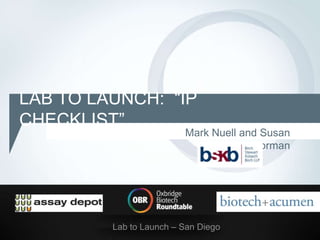 LAB TO LAUNCH: “IP
CHECKLIST”
                         Mark Nuell and Susan
                                      Gorman




         Lab to Launch – San Diego
 