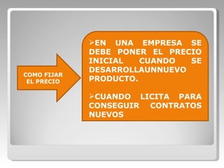 COMO FIJAR EL PRECIO EN UNA EMPRESA SE DEBE PONER EL PRECIO INICIAL CUANDO SE DESARROLLAUNNUEVO PRODUCTO. CUANDO LICITA PARA CONSEGUIR CONTRATOS NUEVOS 