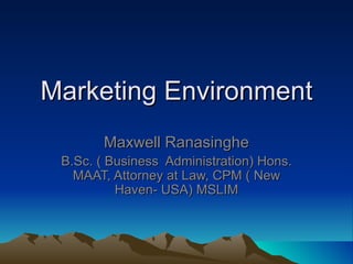 Marketing Environment Maxwell Ranasinghe B.Sc. ( Business  Administration) Hons. MAAT, Attorney at Law, CPM ( New Haven- USA) MSLIM 