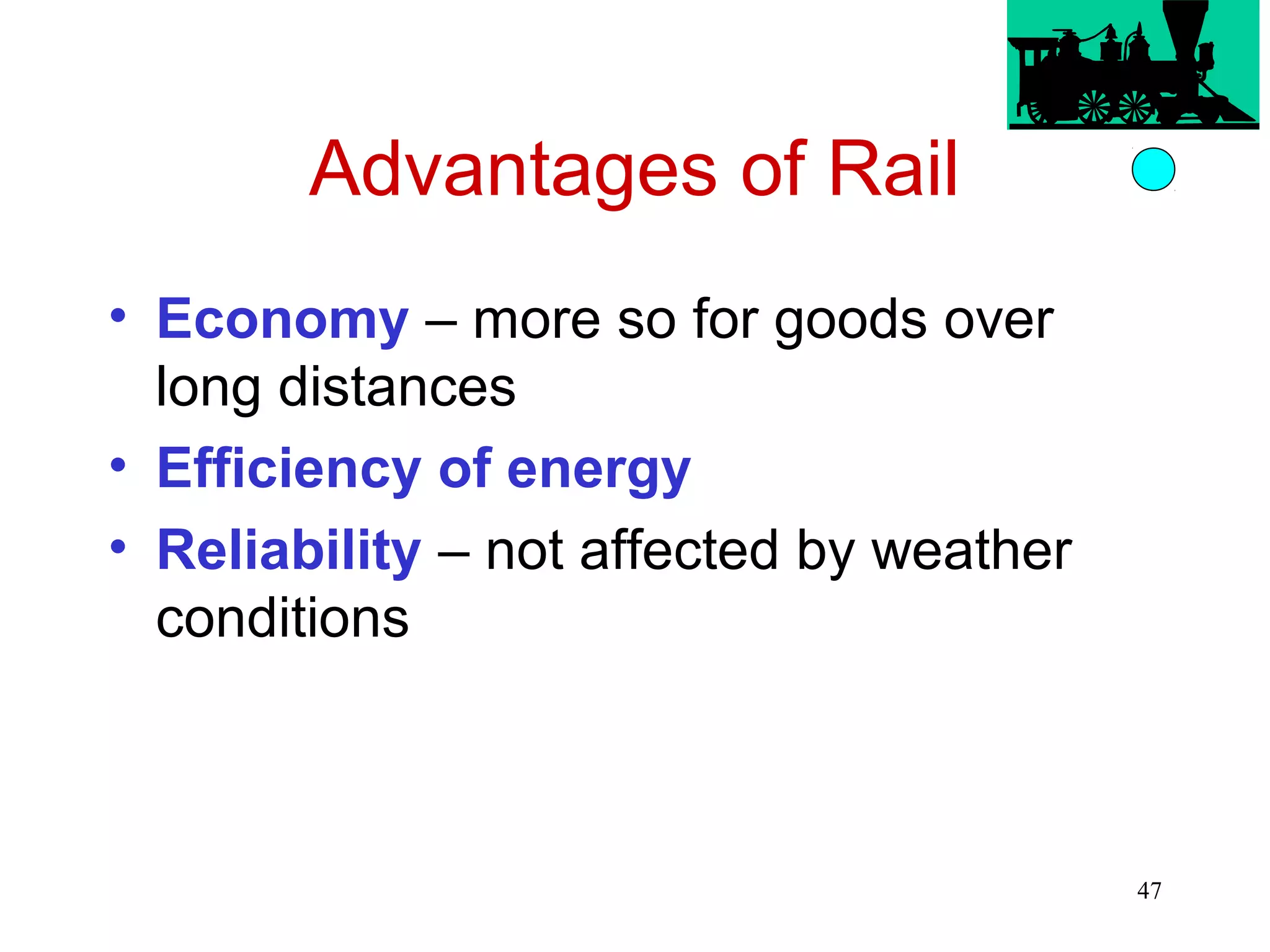47 
Advantages of Rail 
• Economy – more so for goods over 
long distances 
• Efficiency of energy 
• Reliability – not affected by weather 
conditions 
 