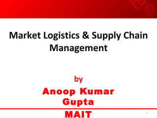 Market Logistics & Supply Chain 
Management 
by 
Anoop Kumar 
Gupta 
MAIT 1 
 