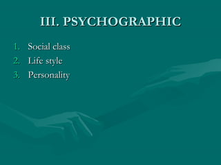III. PSYCHOGRAPHIC
1. Social class
2. Life style
3. Personality

 
