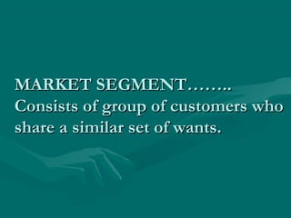 MARKET SEGMENT……..
Consists of group of customers who
share a similar set of wants.

 