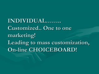 INDIVIDUAL……..
Customized.. One to one
marketing!
Leading to mass customization,
On-line CHOICEBOARD!

 
