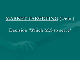 MARKET TARGETING (Defn.)
Decision ‘Which M.S to serve’

 