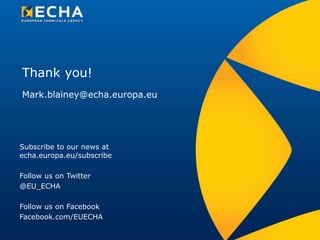 Thank you!
Subscribe to our news at
echa.europa.eu/subscribe
Follow us on Twitter
@EU_ECHA
Follow us on Facebook
Facebook.com/EUECHA
Mark.blainey@echa.europa.eu
 