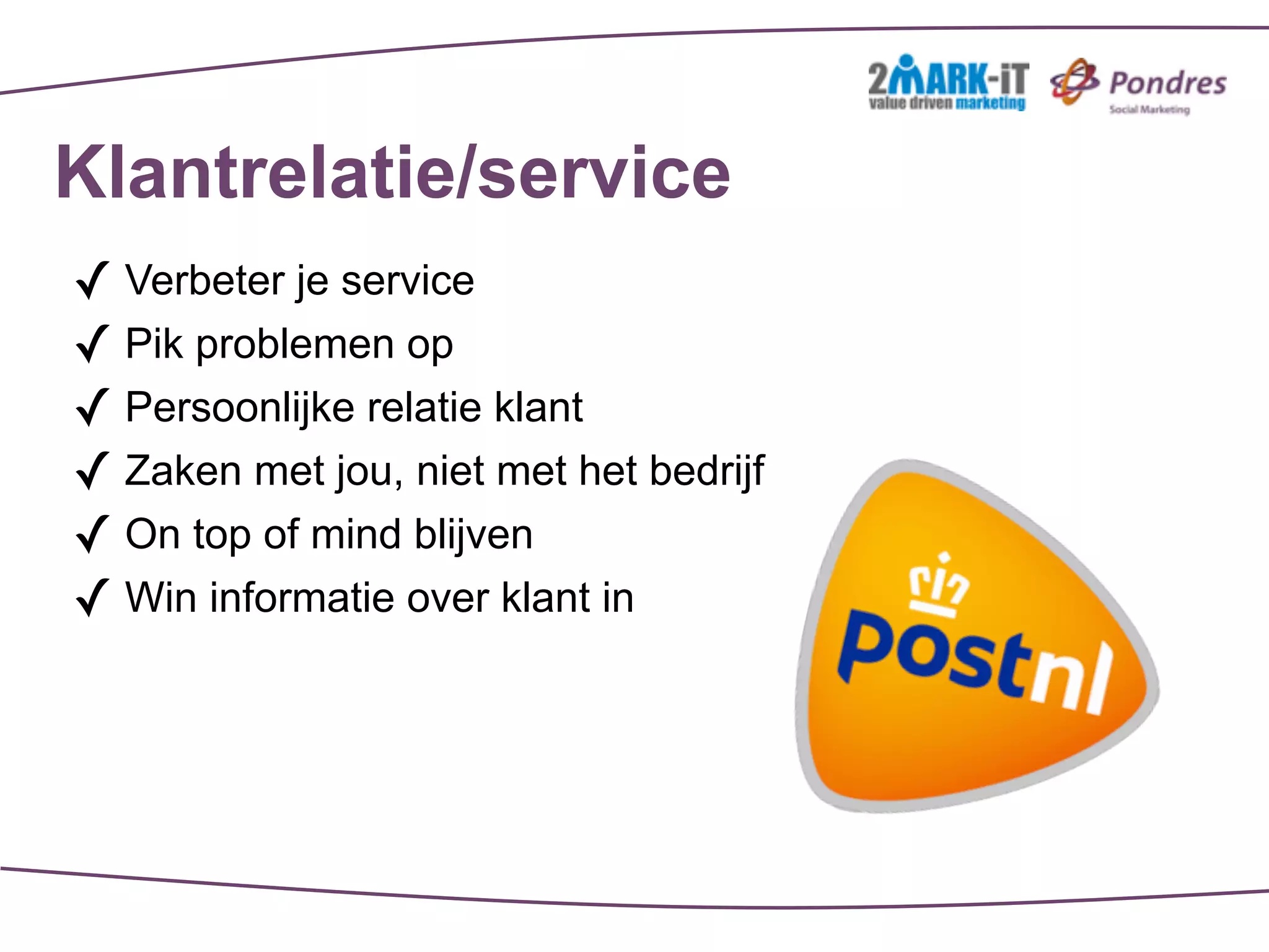 Klantrelatie/service
✓ Verbeter je service
✓ Pik problemen op
✓ Persoonlijke relatie klant
✓ Zaken met jou, niet met het bedrijf
✓ On top of mind blijven
✓ Win informatie over klant in
 