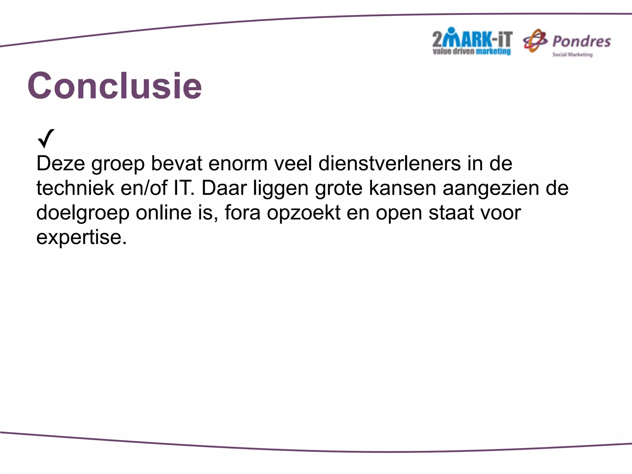 Conclusie
✓
Deze groep bevat enorm veel dienstverleners in de
techniek en/of IT. Daar liggen grote kansen aangezien de
doelgroep online is, fora opzoekt en open staat voor
expertise.
 