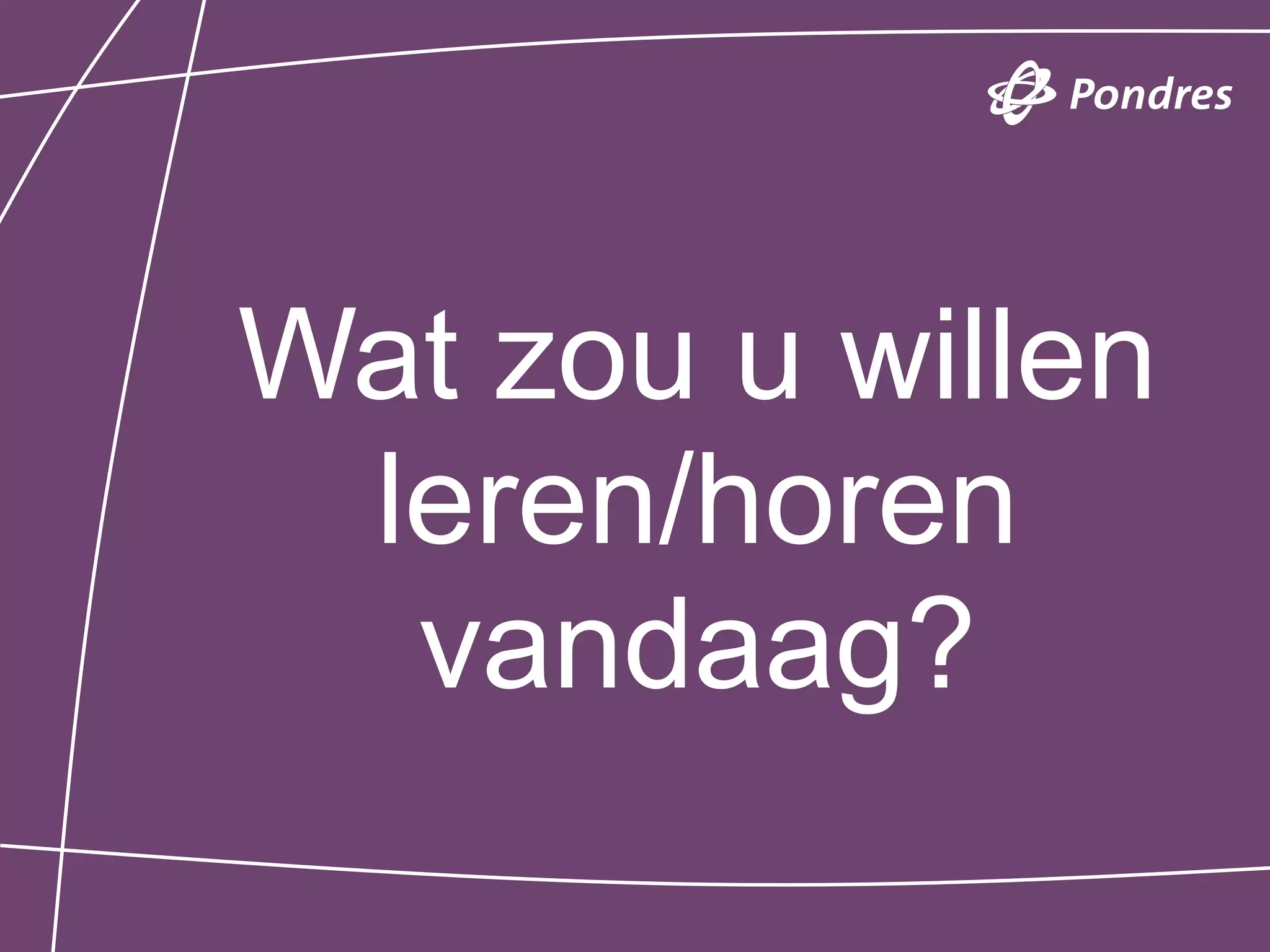 Wat zou u willen
 leren/horen
  vandaag?
 