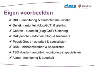 Eigen voorbeelden
 ✓ HBO - monitoring & studentcommunicatie
 ✓ Deltek - autoriteit (blog/GoT) & alerting
 ✓ Cadran - autoriteit (blog/GoT) & alerting
 ✓ CADpeople - autoriteit (blog) & tekenaars
 ✓ PeopleGroup - autoriteit & specialisten
 ✓ BAM - nichenetwerken & specialisten
 ✓ TSS Yonder - autoriteit, monitoring & specialisten
 ✓ Atimo - monitoring & autoriteit
 