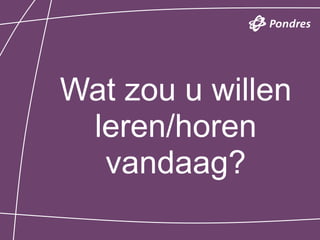 Wat zou u willen
 leren/horen
  vandaag?
 