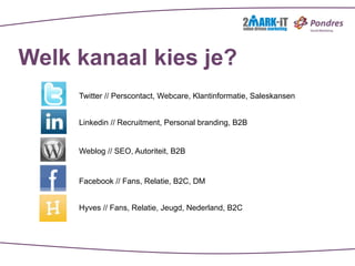 Welk kanaal kies je?
     Twitter // Perscontact, Webcare, Klantinformatie, Saleskansen


     Linkedin // Recruitment, Personal branding, B2B


     Weblog // SEO, Autoriteit, B2B


     Facebook // Fans, Relatie, B2C, DM


     Hyves // Fans, Relatie, Jeugd, Nederland, B2C
 