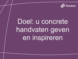 Doel: u concrete
handvaten geven
  en inspireren
 