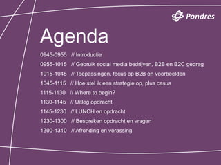 Agenda
0945-0955 // Introductie
0955-1015 // Gebruik social media bedrijven, B2B en B2C gedrag
1015-1045 // Toepassingen, focus op B2B en voorbeelden
1045-1115 // Hoe stel ik een strategie op, plus casus
1115-1130 // Where to begin?
1130-1145 // Uitleg opdracht
1145-1230 // LUNCH en opdracht
1230-1300 // Bespreken opdracht en vragen
1300-1310 // Afronding en verassing
 