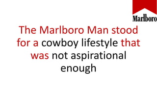 The Marlboro Man stood
for a cowboy lifestyle that
was not aspirational
enough
 