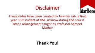 Disclaimer
These slides have been created by Tanmay Sah, a final
year PGP student at IIM Lucknow during the course
Brand Management taught by Professor Sameer
Mathur
Thank You!
 