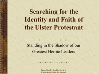 Searching for the
Identity and Faith of
the Ulster Protestant
Standing in the Shadow of our
Greatest Heroic Leaders
Searching for the Identity and
Faith of the Ulster Protestant 1
 