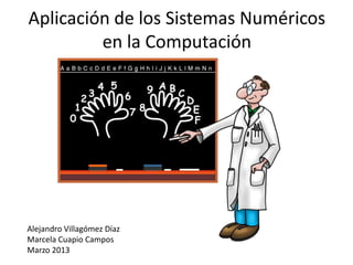 Aplicación de los Sistemas Numéricos
en la Computación
Alejandro Villagómez Díaz
Marcela Cuapio Campos
Marzo 2013
 
