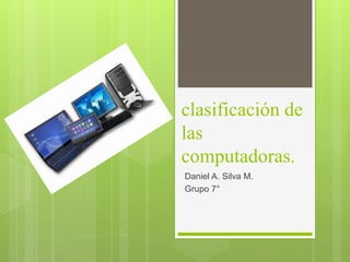 clasificación de
las
computadoras.
Daniel A. Silva M.
Grupo 7°
 