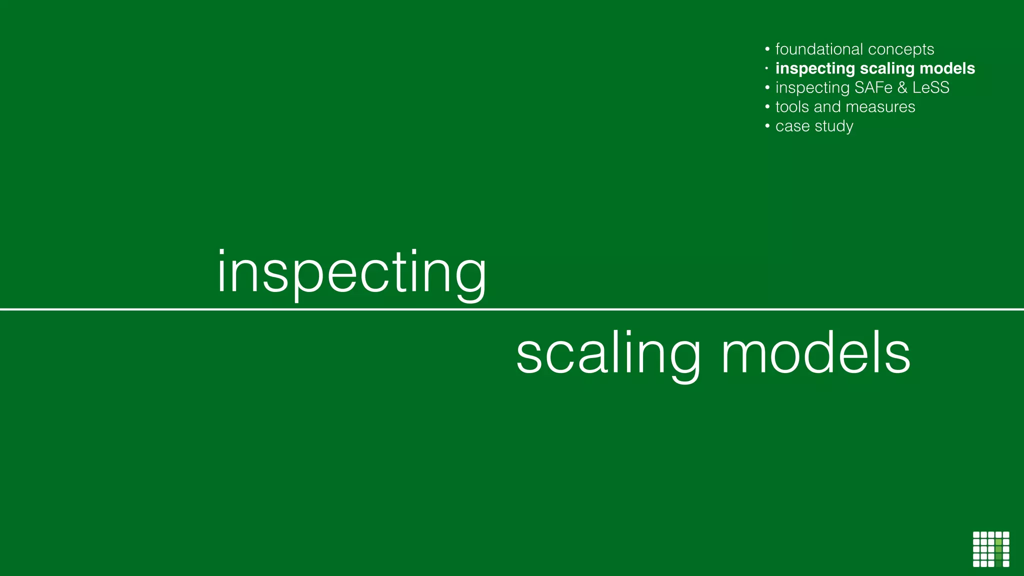 scaling models
inspecting
• foundational concepts
• inspecting scaling models
• inspecting SAFe & LeSS
• tools and measures
• case study
 