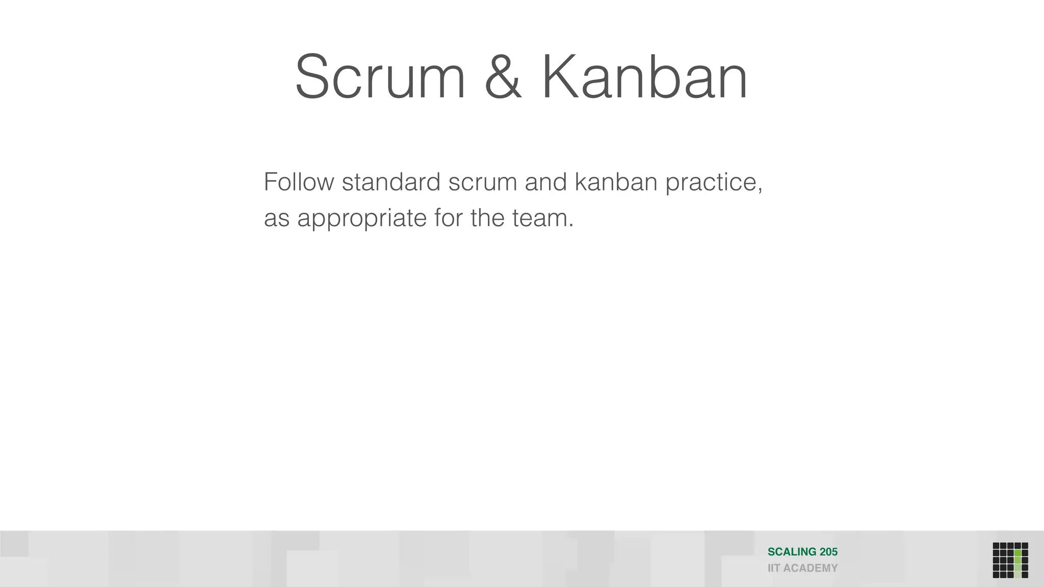 Scrum & Kanban
Follow standard scrum and kanban practice,
as appropriate for the team.
SCALING 205
IIT ACADEMY
 